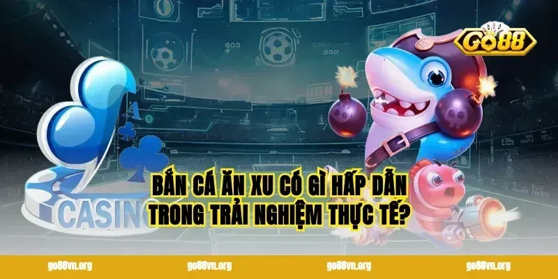 Bắn cá ăn xu có gì hấp dẫn trong trải nghiệm thực tế?