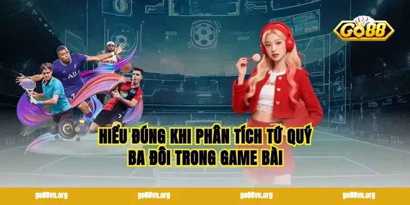 Hiểu đúng khi phân tích tứ quý ba đôi trong game bài